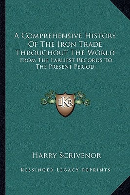 A Comprehensive History Of The Iron Trade Throughout The World: From The Earliest Records To The Present Period