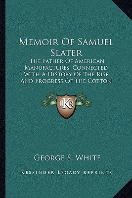 Memoir Of Samuel Slater: The Father Of American Manufactures, Connected With A History Of The Rise And Progress Of The Cotton Manufacture