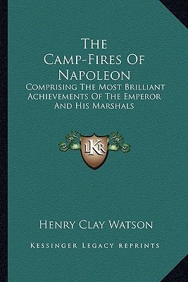 The Camp-Fires Of Napoleon: Comprising The Most Brilliant Achievements Of The Emperor And His Marshals