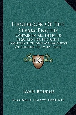 Handbook Of The Steam-Engine: Containing All The Rules Required For The Right Construction And Management Of Engines Of Every Class