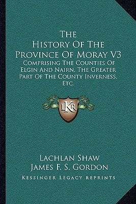 The History Of The Province Of Moray V3: Comprising The Counties Of Elgin And Nairn, The Greater Part Of The County Inverness, Etc.