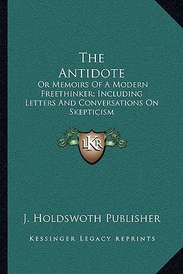 The Antidote: Or Memoirs Of A Modern Freethinker; Including Letters And Conversations On Skepticism