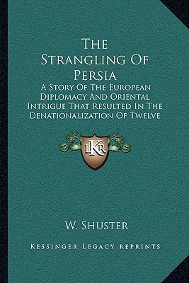 The Strangling Of Persia: A Story Of The European Diplomacy And Oriental Intrigue That Resulted In The Denationalization Of Twelve Million Mohammedans