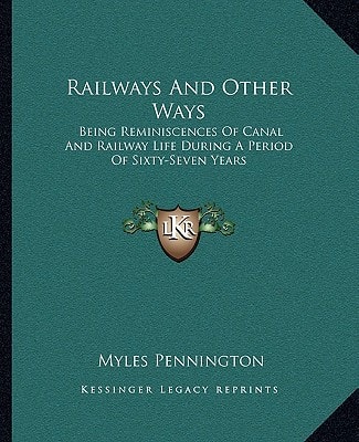 Railways And Other Ways: Being Reminiscences Of Canal And Railway Life During A Period Of Sixty-Seven Years