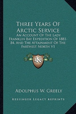 Three Years Of Arctic Service: An Account Of The Lady Franklin Bay Expedition Of 1881-84, And The Attainment Of The Farthest North V1