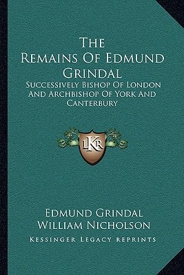 The Remains Of Edmund Grindal: Successively Bishop Of London And Archbishop Of York And Canterbury