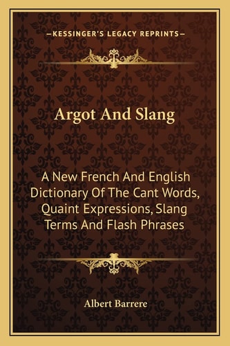 Argot And Slang: A New French And English Dictionary Of The Cant Words, Quaint Expressions, Slang Terms And Flash Phrases