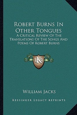 Robert Burns In Other Tongues: A Critical Review Of The Translations Of The Songs And Poems Of Robert Burns