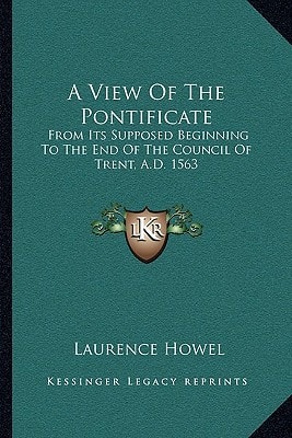 A View Of The Pontificate: From Its Supposed Beginning To The End Of The Council Of Trent, A.D. 1563