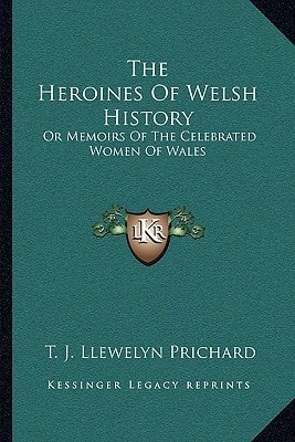 The Heroines Of Welsh History: Or Memoirs Of The Celebrated Women Of Wales