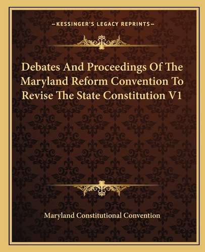 Debates And Proceedings Of The Maryland Reform Convention To Revise The State Constitution V1