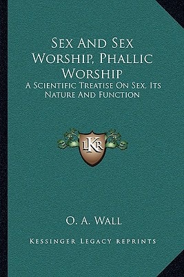Sex And Sex Worship, Phallic Worship: A Scientific Treatise On Sex, Its Nature And Function
