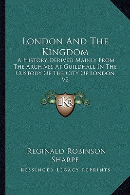 London And The Kingdom: A History Derived Mainly From The Archives At Guildhall In The Custody Of The City Of London V2