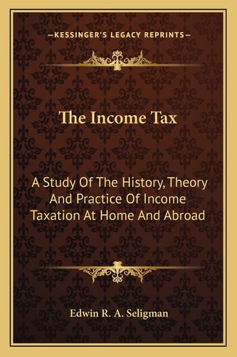 The Income Tax: A Study Of The History, Theory And Practice Of Income Taxation At Home And Abroad