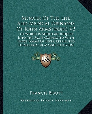 Memoir of the Life and Medical Opinions of John Armstrong V2: To Which Is Added an Inquiry Into the Facts Connected with Those Forms of Fever Attribut