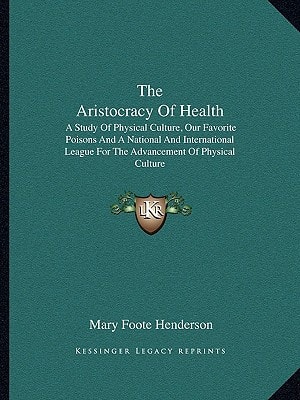 The Aristocracy Of Health: A Study Of Physical Culture, Our Favorite Poisons And A National And International League For The Advancement Of Physical Culture