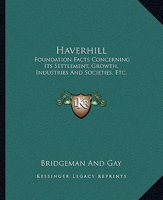 Haverhill: Foundation Facts Concerning Its Settlement, Growth, Industries And Societies, Etc.