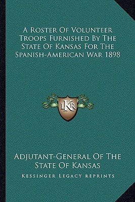 A Roster Of Volunteer Troops Furnished By The State Of Kansas For The Spanish-American War 1898