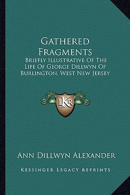 Gathered Fragments: Briefly Illustrative Of The Life Of George Dillwyn Of Burlington, West New Jersey