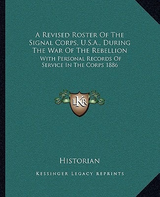 A Revised Roster Of The Signal Corps, U.S.A., During The War Of The Rebellion: With Personal Records Of Service In The Corps 1886