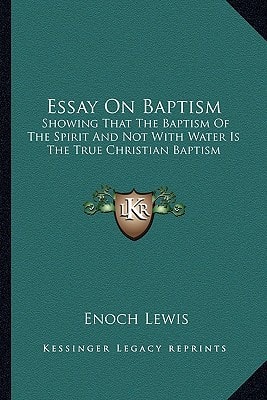 Essay On Baptism: Showing That The Baptism Of The Spirit And Not With Water Is The True Christian Baptism