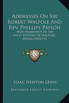 Addresses On Sir Robert Walpole And Rev. Phillips Payson: Men Prominent In The Early History Of Walpole, Massachusetts