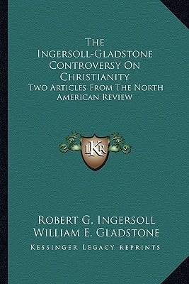 The Ingersoll-Gladstone Controversy On Christianity: Two Articles From The North American Review