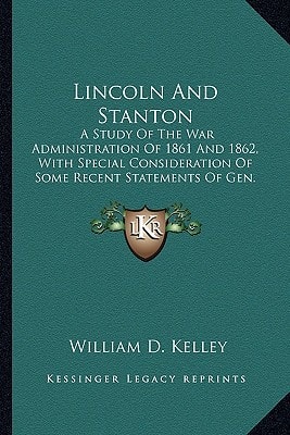 Lincoln And Stanton: A Study Of The War Administration Of 1861 And 1862, With Special Consideration Of Some Recent Statements Of Gen. George B. McClellan