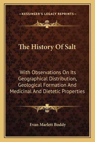 The History Of Salt: With Observations On Its Geographical Distribution, Geological Formation And Medicinal And Dietetic Properties