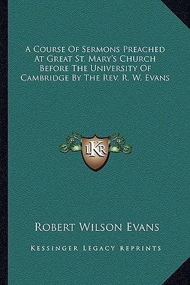 A Course Of Sermons Preached At Great St. Mary's Church Before The University Of Cambridge By The Rev. R. W. Evans