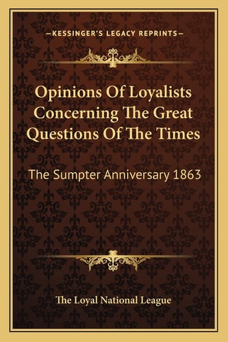 Opinions Of Loyalists Concerning The Great Questions Of The Times: The Sumpter Anniversary 1863