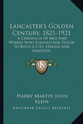 Lancaster's Golden Century, 1821-1921: A Chronicle Of Men And Women Who Planned And Toiled To Build A City, Strong And Beautiful