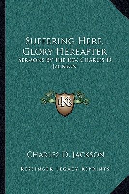 Suffering Here, Glory Hereafter: Sermons by the REV. Charles D. Jackson
