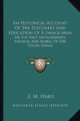 An Historical Account Of The Discovery And Education Of A Savage Man: Or The First Developments, Physical And Moral Of The Young Savage