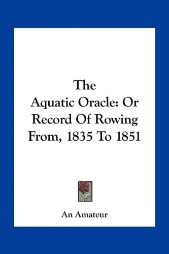 The Aquatic Oracle: Or Record Of Rowing From, 1835 To 1851