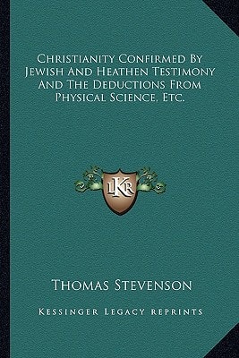 Christianity Confirmed By Jewish And Heathen Testimony And The Deductions From Physical Science, Etc.