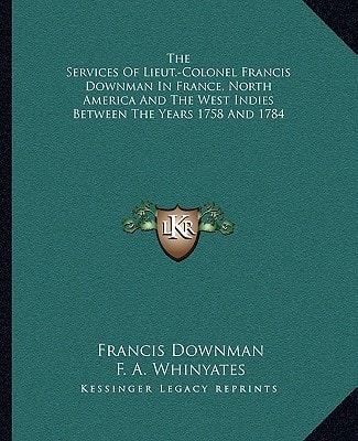 The Services Of Lieut.-Colonel Francis Downman In France, North America And The West Indies Between The Years 1758 And 1784