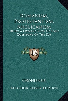 Romanism, Protestantism, Anglicanism: Being A Layman's View Of Some Questions Of The Day