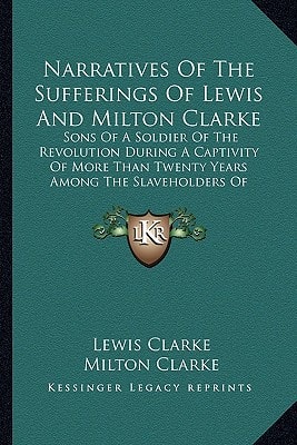 Narratives Of The Sufferings Of Lewis And Milton Clarke: Sons Of A Soldier Of The Revolution During A Captivity Of More Than Twenty Years Among The Slaveholders Of Kentucky