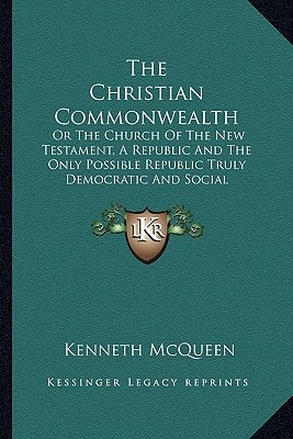 The Christian Commonwealth: Or The Church Of The New Testament, A Republic And The Only Possible Republic Truly Democratic And Social