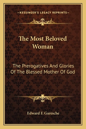 The Most Beloved Woman: The Prerogatives And Glories Of The Blessed Mother Of God