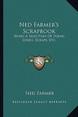 Ned Farmer's Scrapbook: Being A Selection Of Poems, Songs, Scraps, Etc.