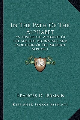 In The Path Of The Alphabet: An Historical Account Of The Ancient Beginnings And Evolution Of The Modern Alphabet