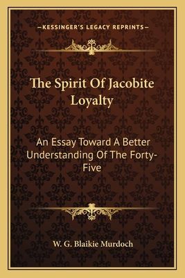 The Spirit Of Jacobite Loyalty: An Essay Toward A Better Understanding Of The Forty-Five