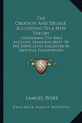 The Creation And Deluge, According To A New Theory: Confirming The Bible Account, Removing Most Of The Difficulties Suggested By Skeptical Philosophers