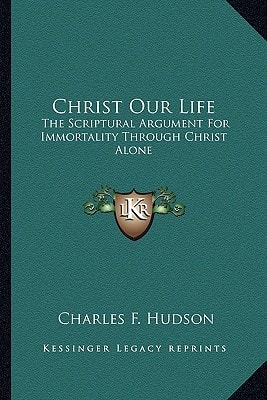 Christ Our Life: The Scriptural Argument For Immortality Through Christ Alone