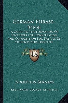 German Phrase-Book: A Guide To The Formation Of Sentences For Conversation And Composition For The Use Of Students And Travelers