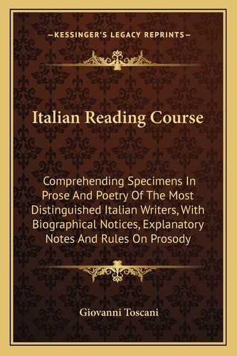 Italian Reading Course: Comprehending Specimens In Prose And Poetry Of The Most Distinguished Italian Writers, With Biographical Notices, Explanatory Notes And Rules On Prosody