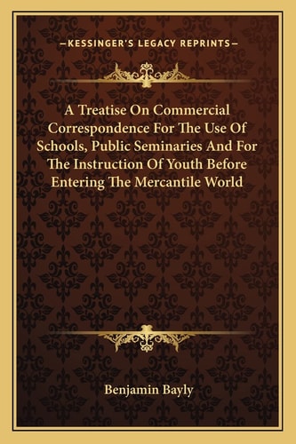 A Treatise On Commercial Correspondence For The Use Of Schools, Public Seminaries And For The Instruction Of Youth Before Entering The Mercantile World