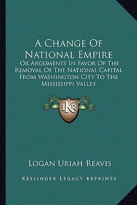 A Change Of National Empire: Or Arguments In Favor Of The Removal Of The National Capital From Washington City To The Mississippi Valley